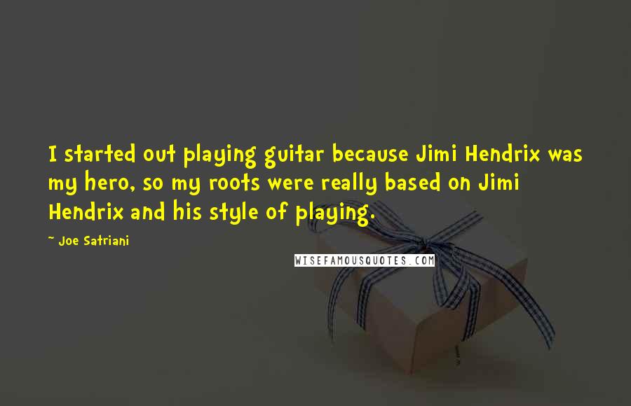 Joe Satriani Quotes: I started out playing guitar because Jimi Hendrix was my hero, so my roots were really based on Jimi Hendrix and his style of playing.