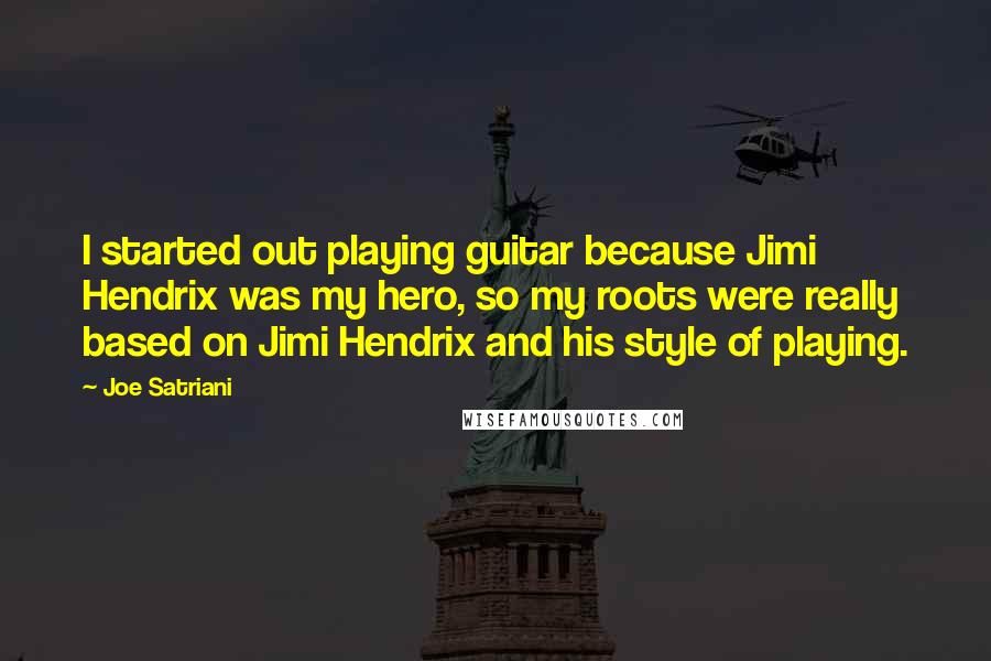 Joe Satriani Quotes: I started out playing guitar because Jimi Hendrix was my hero, so my roots were really based on Jimi Hendrix and his style of playing.