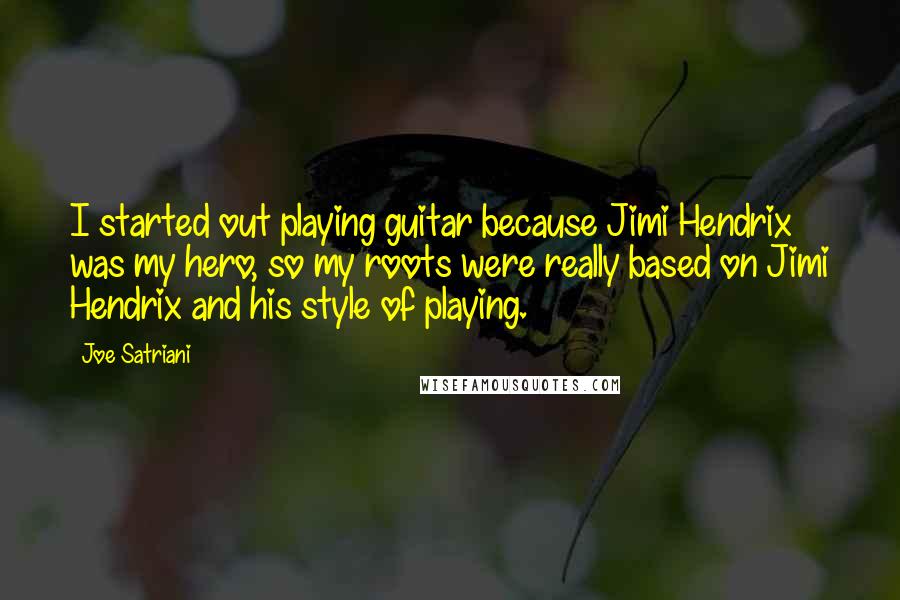 Joe Satriani Quotes: I started out playing guitar because Jimi Hendrix was my hero, so my roots were really based on Jimi Hendrix and his style of playing.