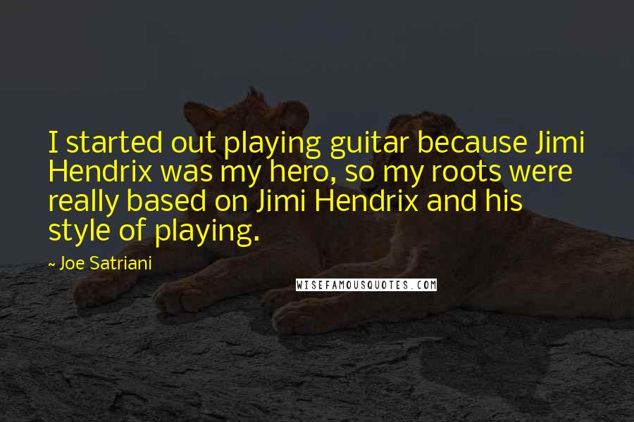 Joe Satriani Quotes: I started out playing guitar because Jimi Hendrix was my hero, so my roots were really based on Jimi Hendrix and his style of playing.