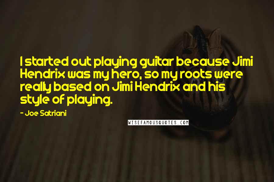 Joe Satriani Quotes: I started out playing guitar because Jimi Hendrix was my hero, so my roots were really based on Jimi Hendrix and his style of playing.
