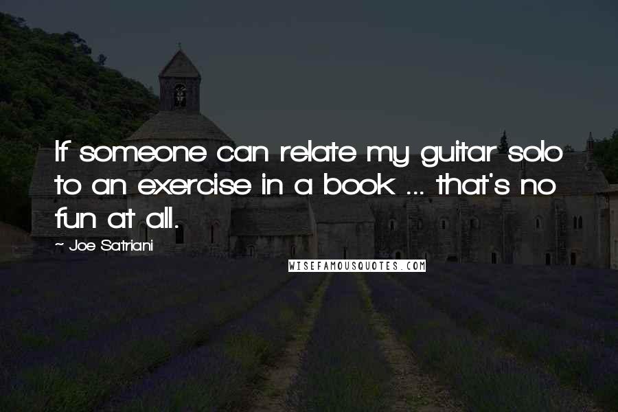 Joe Satriani Quotes: If someone can relate my guitar solo to an exercise in a book ... that's no fun at all.