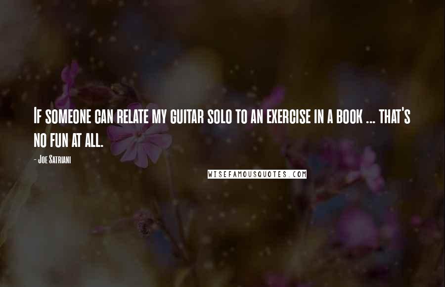 Joe Satriani Quotes: If someone can relate my guitar solo to an exercise in a book ... that's no fun at all.