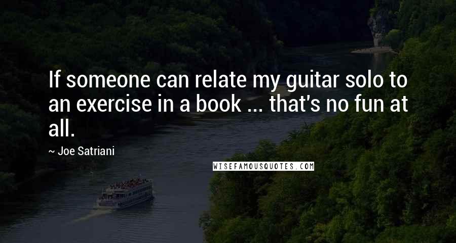 Joe Satriani Quotes: If someone can relate my guitar solo to an exercise in a book ... that's no fun at all.