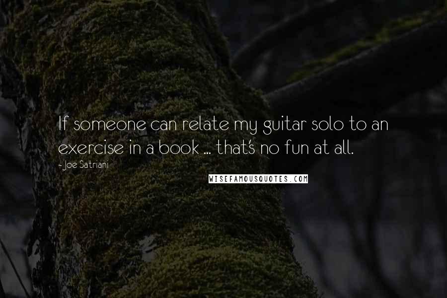 Joe Satriani Quotes: If someone can relate my guitar solo to an exercise in a book ... that's no fun at all.
