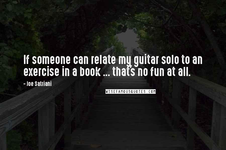 Joe Satriani Quotes: If someone can relate my guitar solo to an exercise in a book ... that's no fun at all.