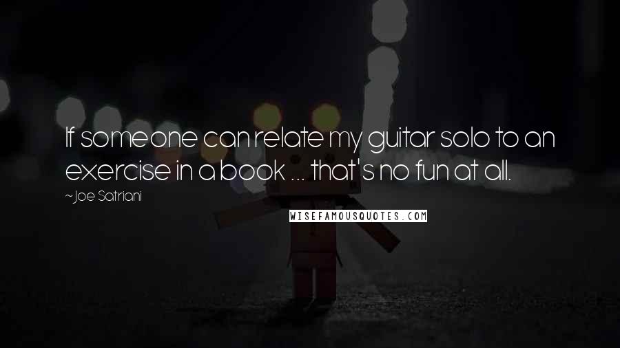 Joe Satriani Quotes: If someone can relate my guitar solo to an exercise in a book ... that's no fun at all.