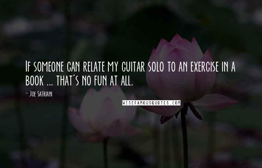 Joe Satriani Quotes: If someone can relate my guitar solo to an exercise in a book ... that's no fun at all.