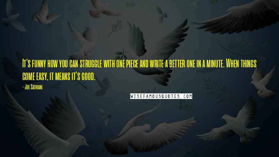 Joe Satriani Quotes: It's funny how you can struggle with one piece and write a better one in a minute. When things come easy, it means it's good.