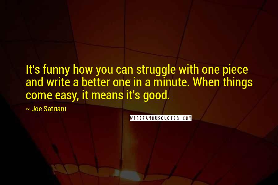 Joe Satriani Quotes: It's funny how you can struggle with one piece and write a better one in a minute. When things come easy, it means it's good.