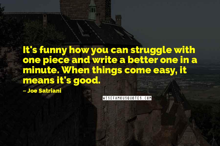 Joe Satriani Quotes: It's funny how you can struggle with one piece and write a better one in a minute. When things come easy, it means it's good.