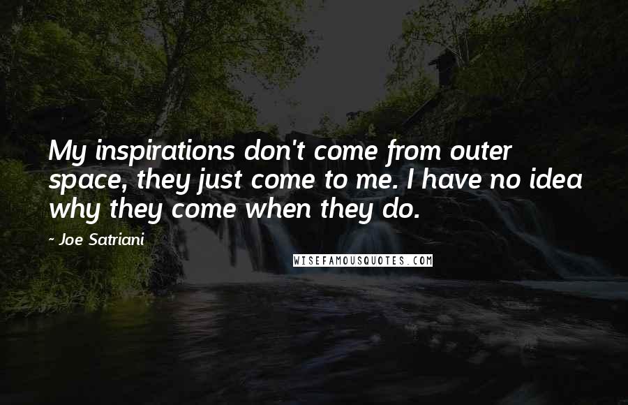 Joe Satriani Quotes: My inspirations don't come from outer space, they just come to me. I have no idea why they come when they do.