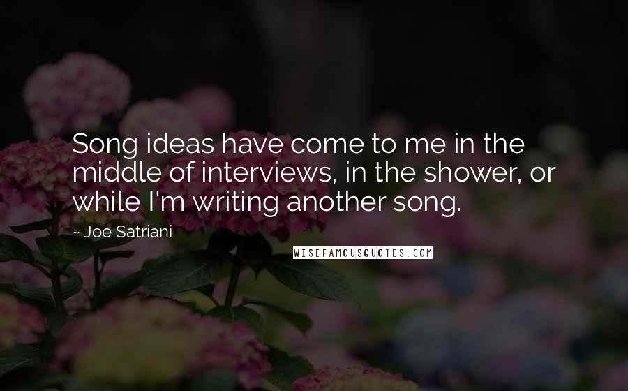 Joe Satriani Quotes: Song ideas have come to me in the middle of interviews, in the shower, or while I'm writing another song.
