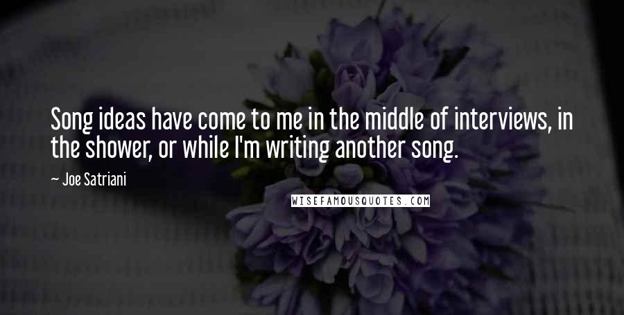 Joe Satriani Quotes: Song ideas have come to me in the middle of interviews, in the shower, or while I'm writing another song.