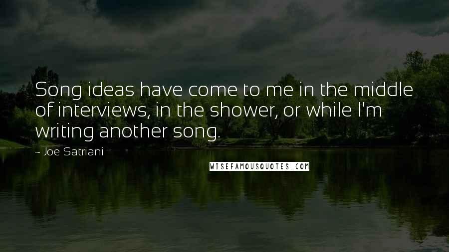 Joe Satriani Quotes: Song ideas have come to me in the middle of interviews, in the shower, or while I'm writing another song.