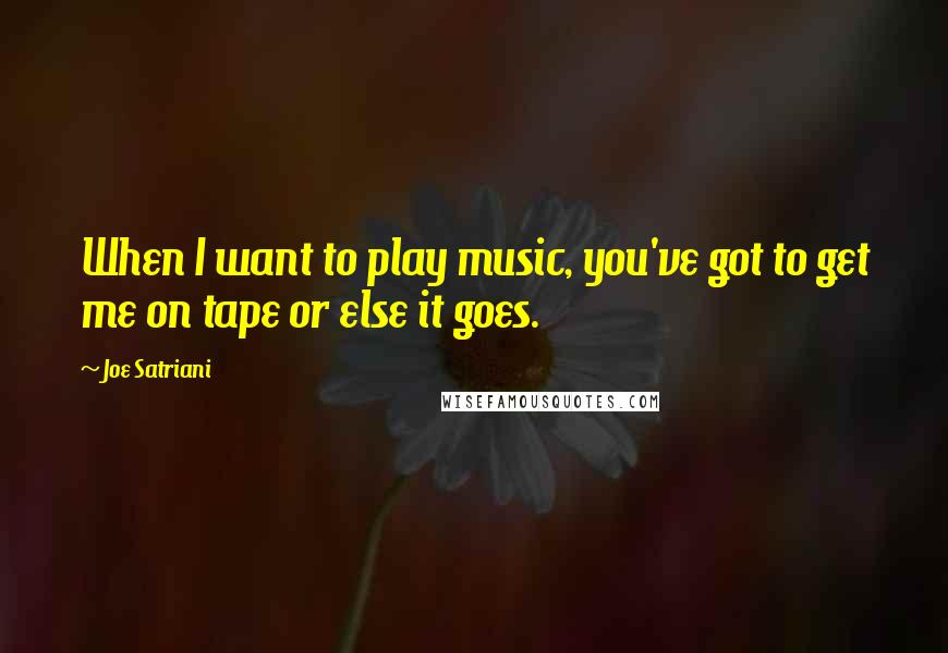 Joe Satriani Quotes: When I want to play music, you've got to get me on tape or else it goes.