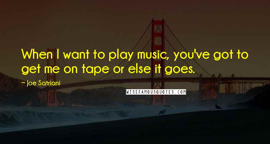 Joe Satriani Quotes: When I want to play music, you've got to get me on tape or else it goes.