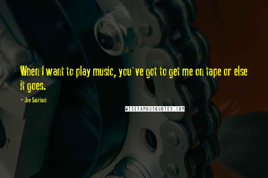 Joe Satriani Quotes: When I want to play music, you've got to get me on tape or else it goes.