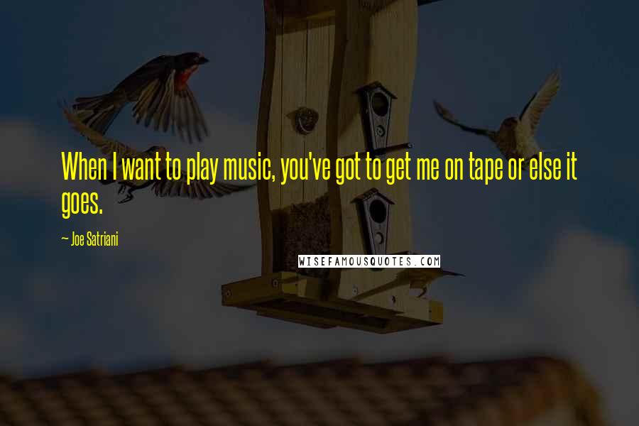 Joe Satriani Quotes: When I want to play music, you've got to get me on tape or else it goes.