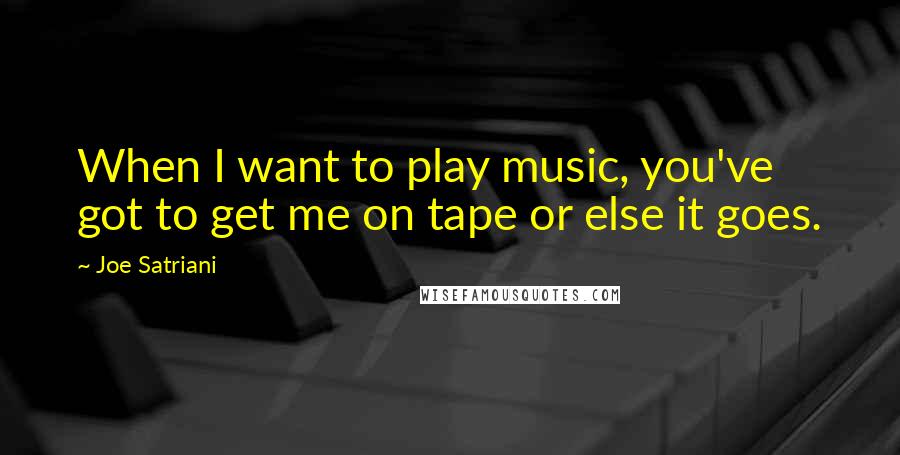 Joe Satriani Quotes: When I want to play music, you've got to get me on tape or else it goes.