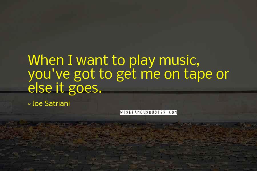 Joe Satriani Quotes: When I want to play music, you've got to get me on tape or else it goes.