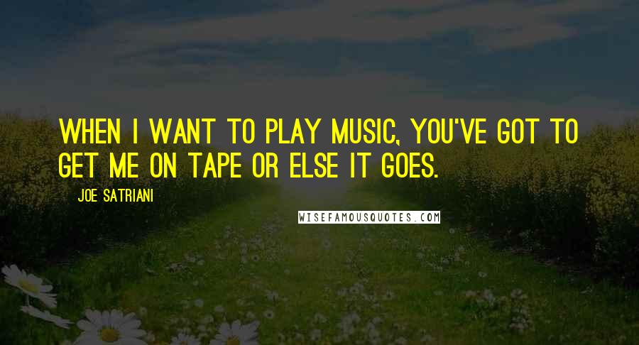 Joe Satriani Quotes: When I want to play music, you've got to get me on tape or else it goes.