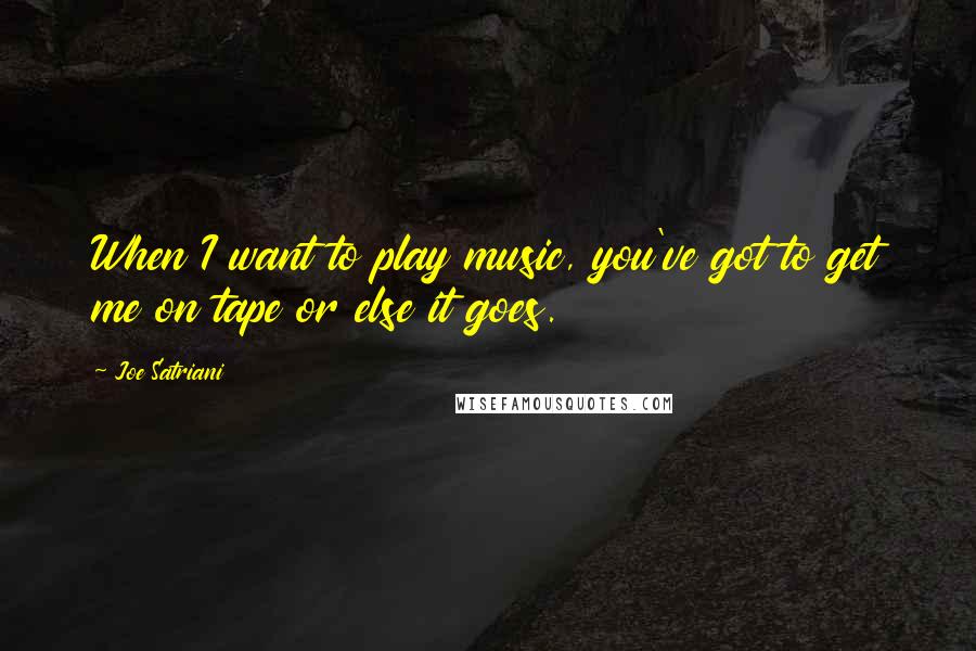 Joe Satriani Quotes: When I want to play music, you've got to get me on tape or else it goes.