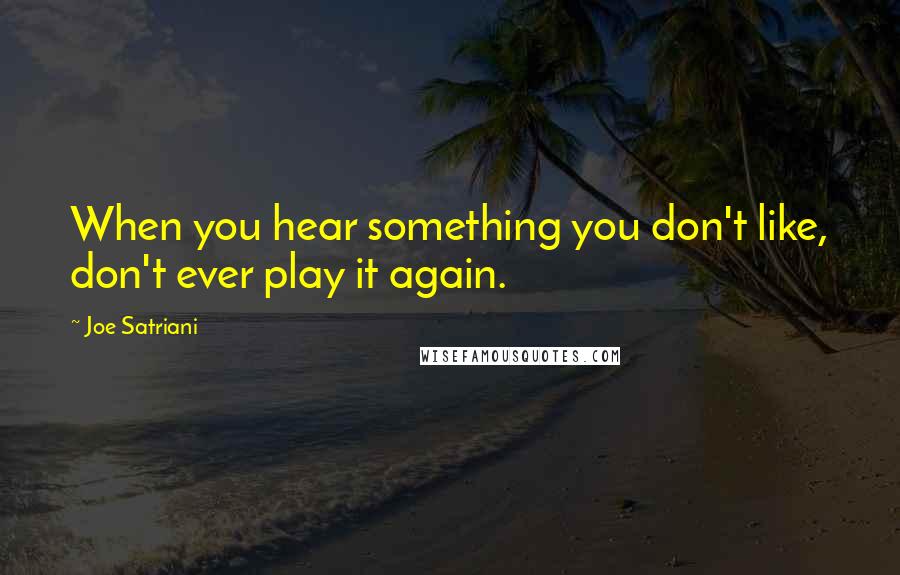 Joe Satriani Quotes: When you hear something you don't like, don't ever play it again.