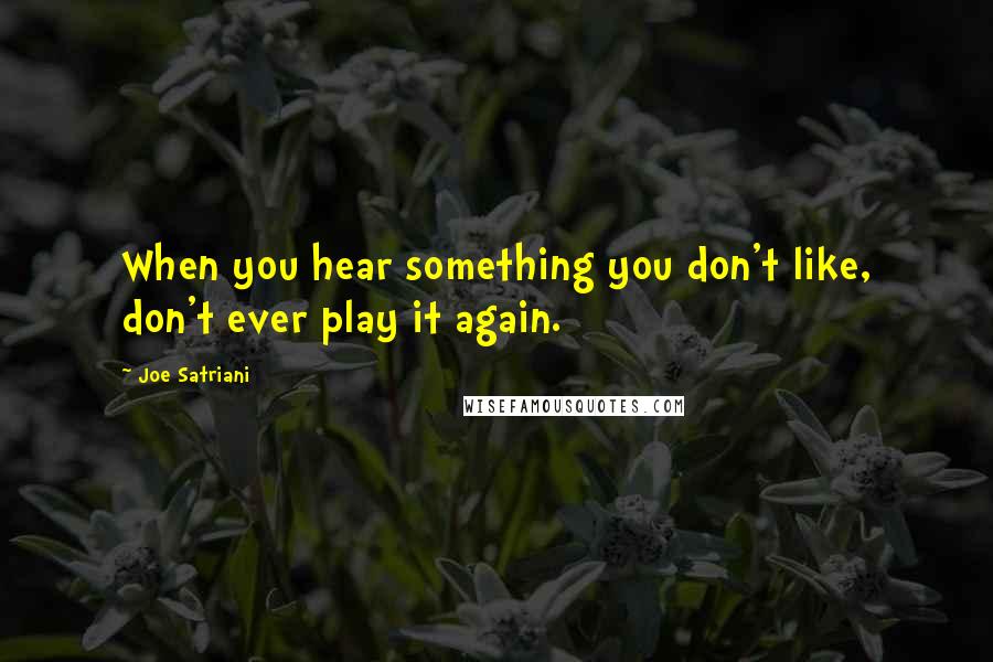 Joe Satriani Quotes: When you hear something you don't like, don't ever play it again.