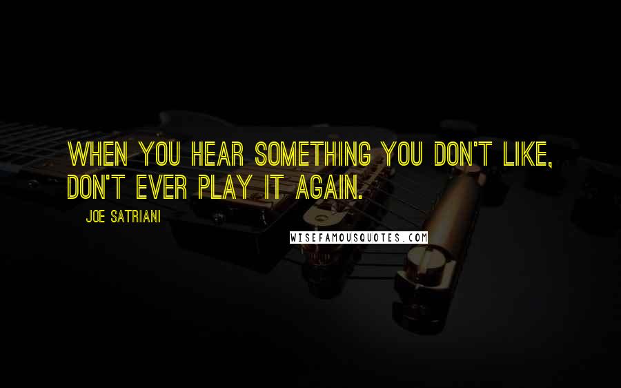 Joe Satriani Quotes: When you hear something you don't like, don't ever play it again.