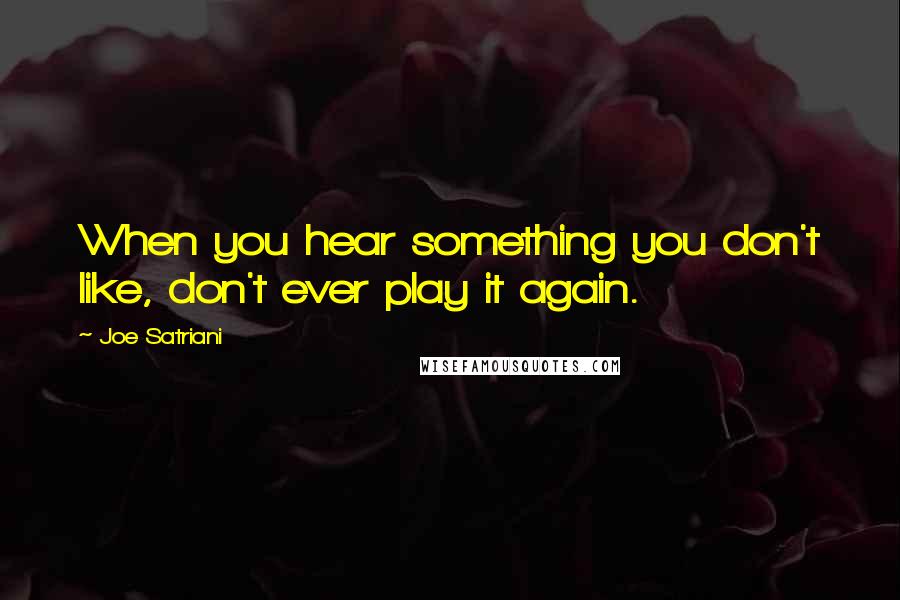 Joe Satriani Quotes: When you hear something you don't like, don't ever play it again.