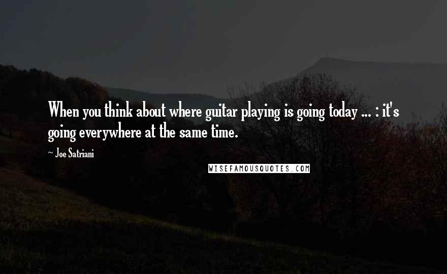 Joe Satriani Quotes: When you think about where guitar playing is going today ... : it's going everywhere at the same time.