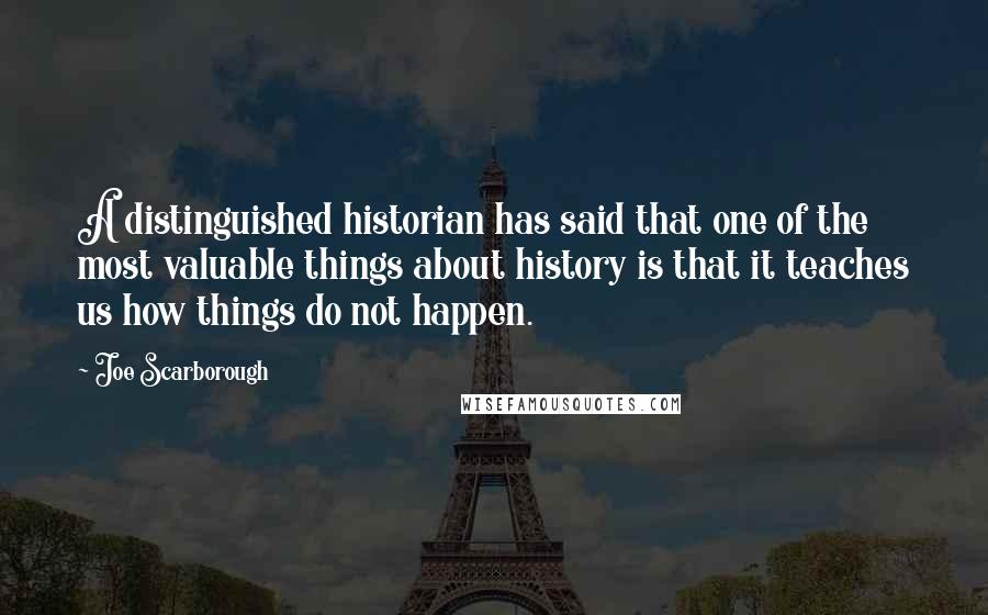 Joe Scarborough Quotes: A distinguished historian has said that one of the most valuable things about history is that it teaches us how things do not happen.