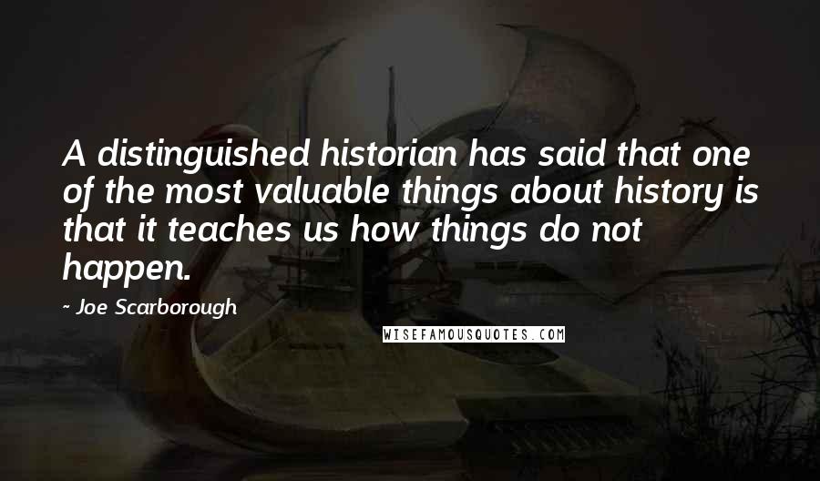 Joe Scarborough Quotes: A distinguished historian has said that one of the most valuable things about history is that it teaches us how things do not happen.