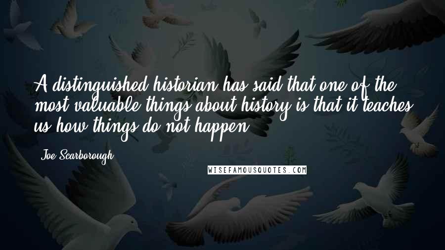 Joe Scarborough Quotes: A distinguished historian has said that one of the most valuable things about history is that it teaches us how things do not happen.