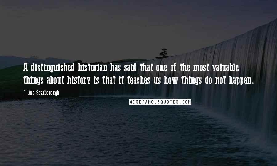 Joe Scarborough Quotes: A distinguished historian has said that one of the most valuable things about history is that it teaches us how things do not happen.