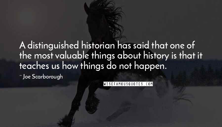 Joe Scarborough Quotes: A distinguished historian has said that one of the most valuable things about history is that it teaches us how things do not happen.