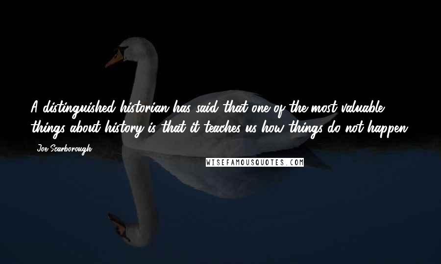 Joe Scarborough Quotes: A distinguished historian has said that one of the most valuable things about history is that it teaches us how things do not happen.