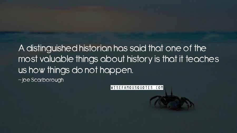 Joe Scarborough Quotes: A distinguished historian has said that one of the most valuable things about history is that it teaches us how things do not happen.