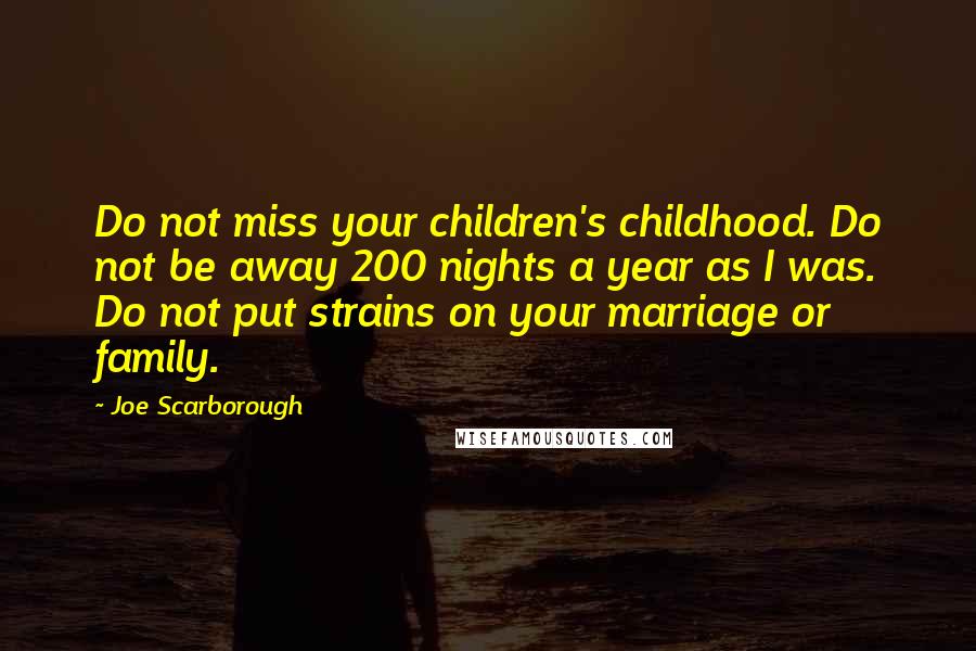 Joe Scarborough Quotes: Do not miss your children's childhood. Do not be away 200 nights a year as I was. Do not put strains on your marriage or family.