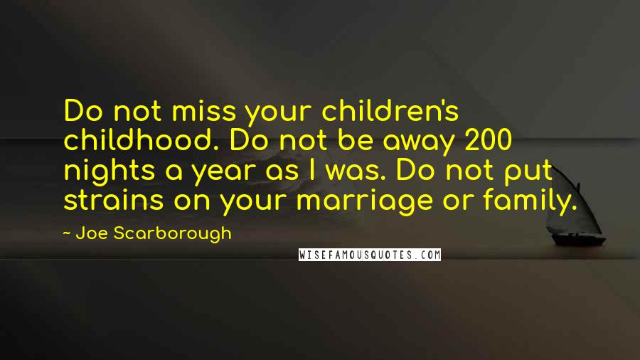 Joe Scarborough Quotes: Do not miss your children's childhood. Do not be away 200 nights a year as I was. Do not put strains on your marriage or family.