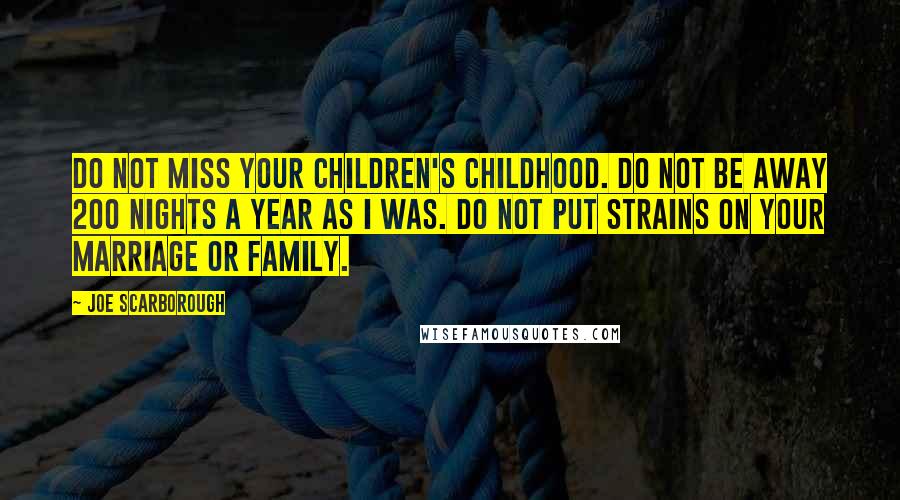 Joe Scarborough Quotes: Do not miss your children's childhood. Do not be away 200 nights a year as I was. Do not put strains on your marriage or family.