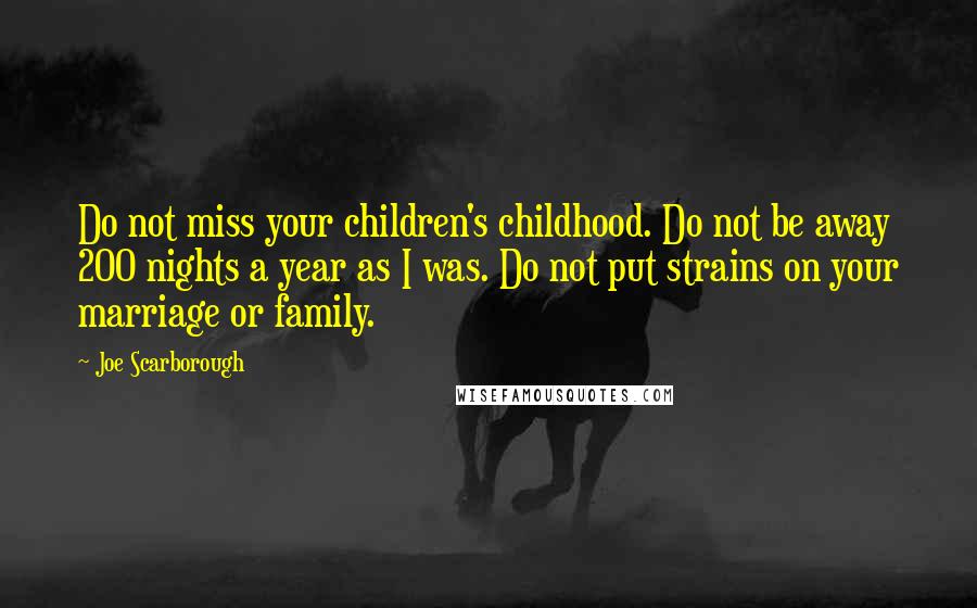 Joe Scarborough Quotes: Do not miss your children's childhood. Do not be away 200 nights a year as I was. Do not put strains on your marriage or family.