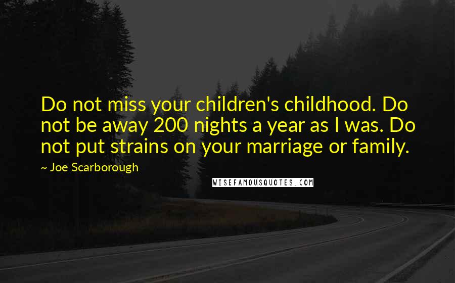 Joe Scarborough Quotes: Do not miss your children's childhood. Do not be away 200 nights a year as I was. Do not put strains on your marriage or family.