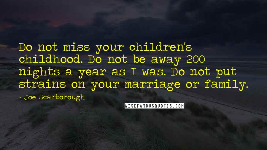 Joe Scarborough Quotes: Do not miss your children's childhood. Do not be away 200 nights a year as I was. Do not put strains on your marriage or family.