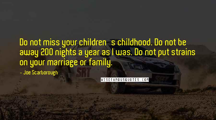 Joe Scarborough Quotes: Do not miss your children's childhood. Do not be away 200 nights a year as I was. Do not put strains on your marriage or family.