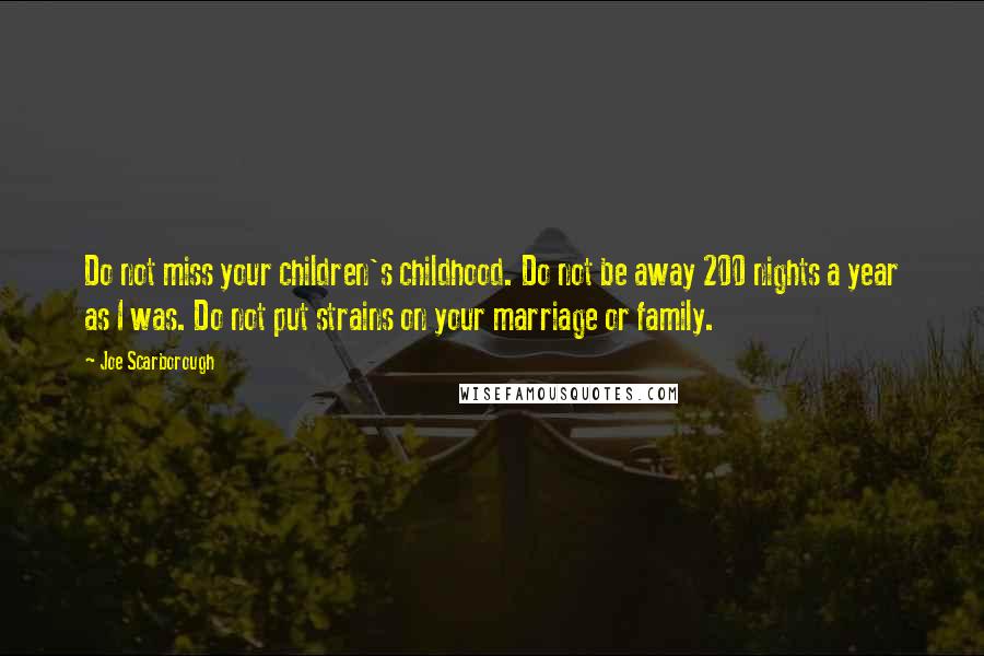 Joe Scarborough Quotes: Do not miss your children's childhood. Do not be away 200 nights a year as I was. Do not put strains on your marriage or family.