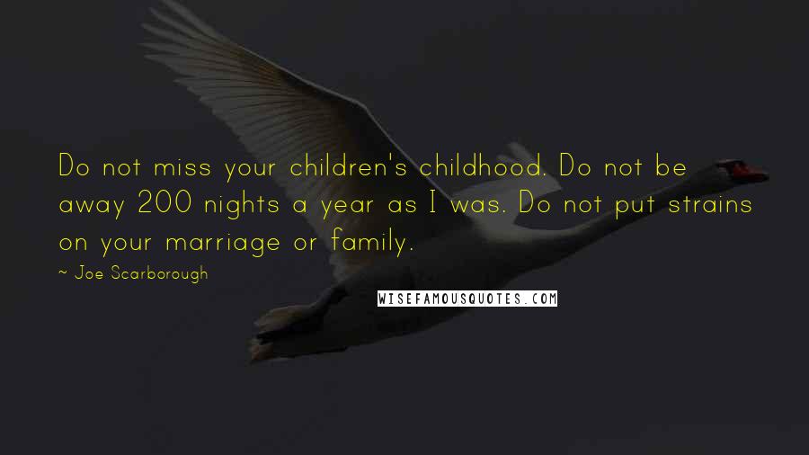 Joe Scarborough Quotes: Do not miss your children's childhood. Do not be away 200 nights a year as I was. Do not put strains on your marriage or family.