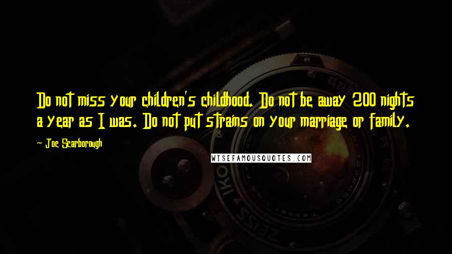 Joe Scarborough Quotes: Do not miss your children's childhood. Do not be away 200 nights a year as I was. Do not put strains on your marriage or family.