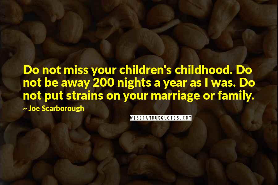 Joe Scarborough Quotes: Do not miss your children's childhood. Do not be away 200 nights a year as I was. Do not put strains on your marriage or family.